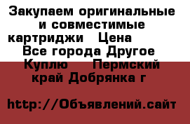 Закупаем оригинальные и совместимые картриджи › Цена ­ 1 700 - Все города Другое » Куплю   . Пермский край,Добрянка г.